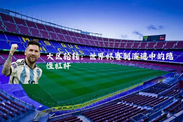 大区轮转:世界杯赛制演进中的隐性杠杆