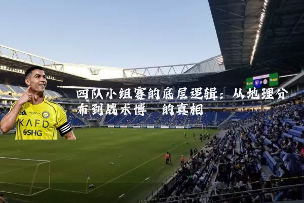 四队小组赛的底层逻辑:从地理分布到战术博弈的真相