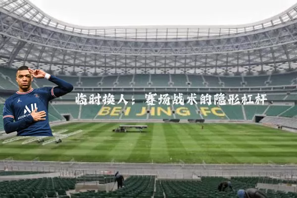 临时换人：赛场战术的隐形杠杆