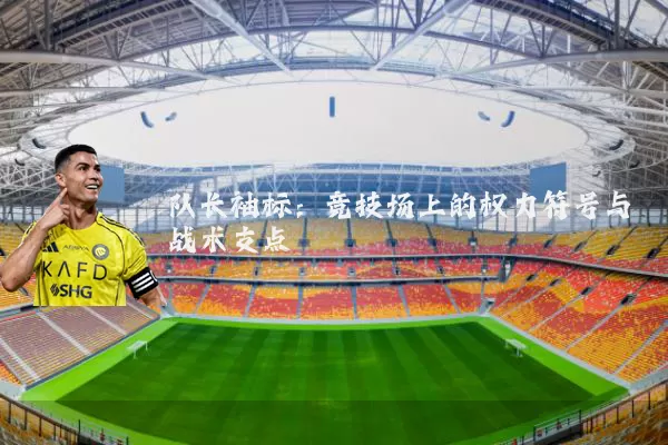 队长袖标:竞技场上的权力符号与战术支点