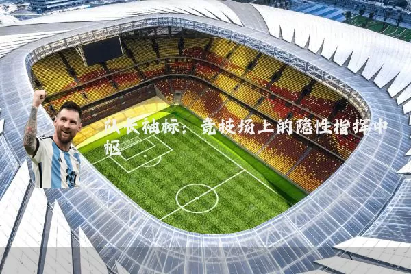 队长袖标:竞技场上的隐性指挥中枢
