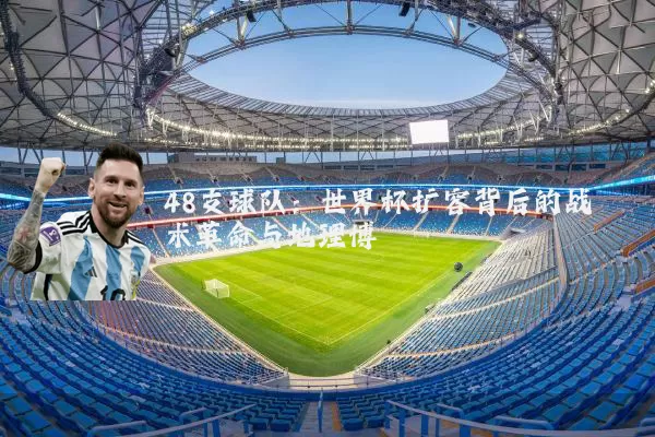 48支球队:世界杯扩容背后的战术革命与地理博弈