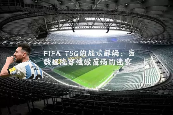 FIFA TSG的战术解码:当数据流穿透绿茵场的迷雾