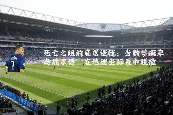 死亡之组的底层逻辑:当数学概率与战术博弈在地理坐标系中碰撞