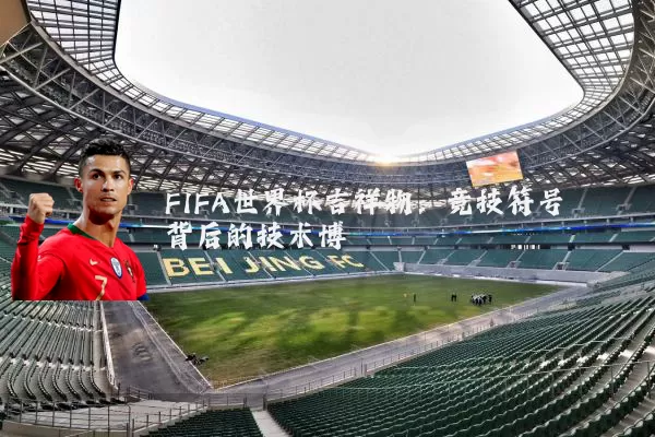 FIFA世界杯吉祥物:竞技符号背后的技术博弈