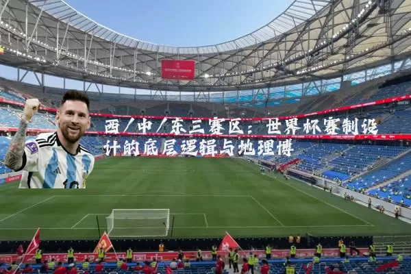 西/中/东三赛区:世界杯赛制设计的底层逻辑与地理博弈