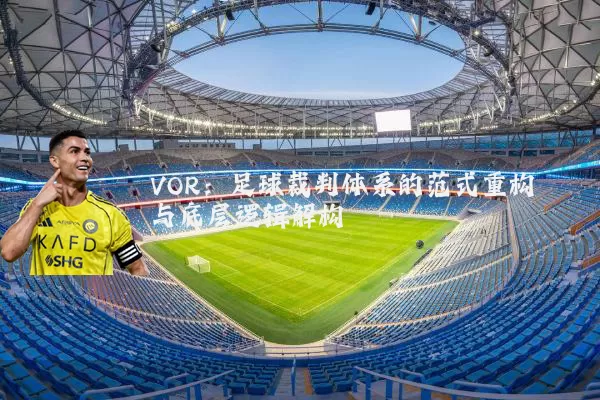VOR:足球裁判体系的范式重构与底层逻辑解构