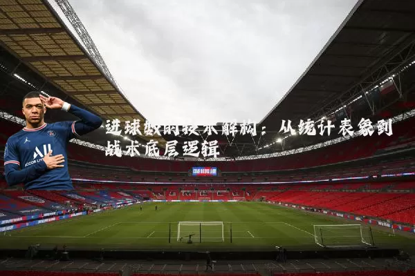 进球数的技术解构:从统计表象到战术底层逻辑