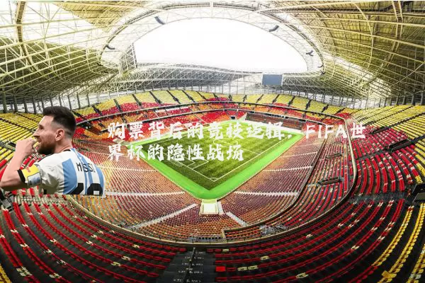 购票背后的竞技逻辑:FIFA世界杯的隐性战场