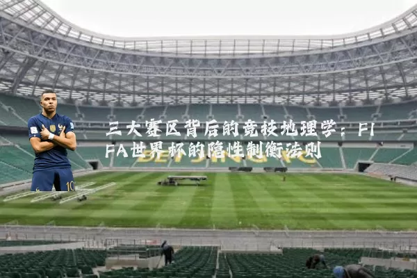 三大赛区背后的竞技地理学：FIFA世界杯的隐性制衡法则