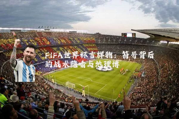 FIFA世界杯吉祥物：符号背后的战术隐喻与地理博弈