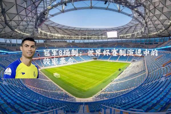 冠军8场制:世界杯赛制演进中的效率革命