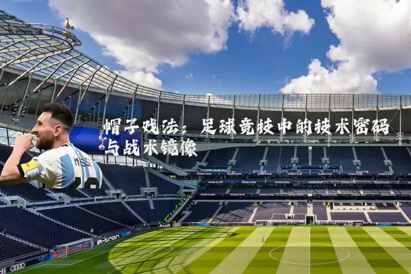 帽子戏法:足球竞技中的技术密码与战术镜像