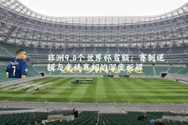 非洲9.5个世界杯名额:赛制逻辑与竞技真相的深度拆解