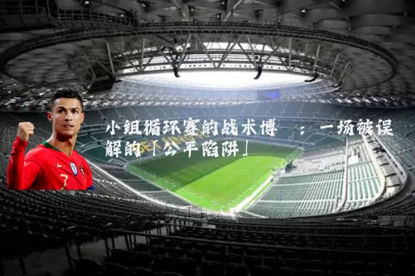 小组循环赛的战术博弈:一场被误解的「公平陷阱」