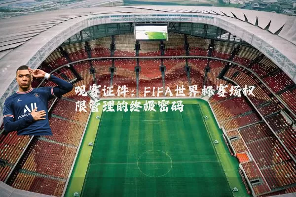 观赛证件:FIFA世界杯赛场权限管理的终极密码