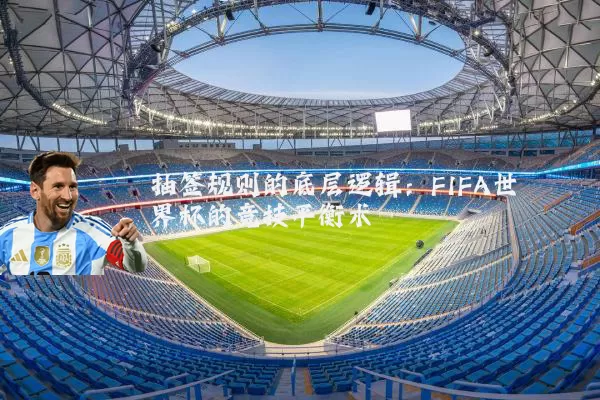 抽签规则的底层逻辑:FIFA世界杯的竞技平衡术