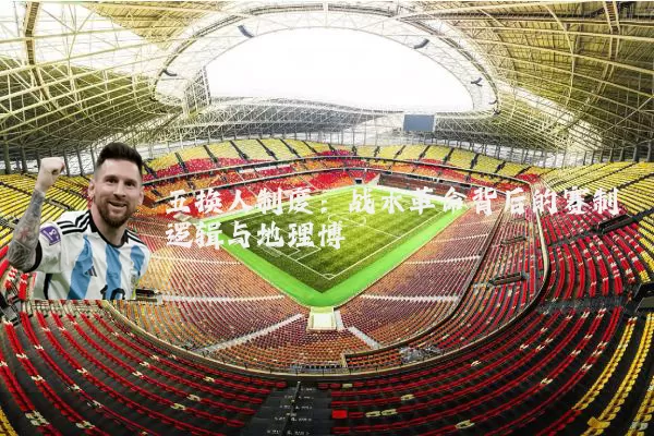 五换人制度:战术革命背后的赛制逻辑与地理博弈