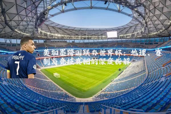 美加墨跨国联办世界杯:地理、赛制与竞技真相的深度拆解